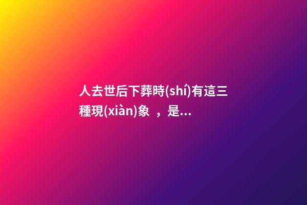 人去世后下葬時(shí)有這三種現(xiàn)象，是極好的征兆！